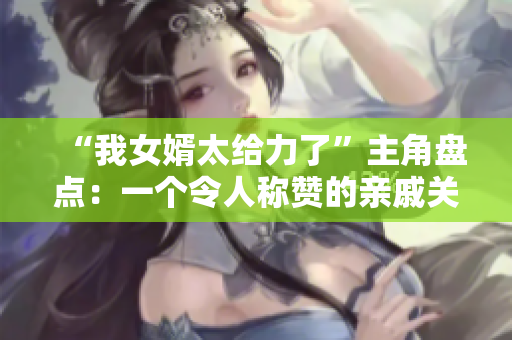 “我女婿太给力了”主角盘点：一个令人称赞的亲戚关系揭秘
