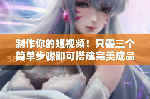 制作你的短视频！只需三个简单步骤即可搭建完美成品APP！