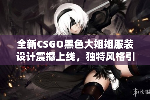 全新CSGO黑色大姐姐服装设计震撼上线，独特风格引爆全场