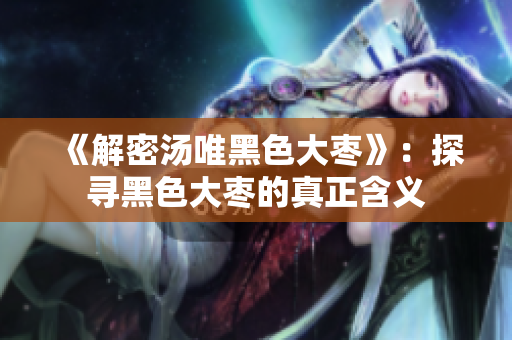 《解密汤唯黑色大枣》：探寻黑色大枣的真正含义