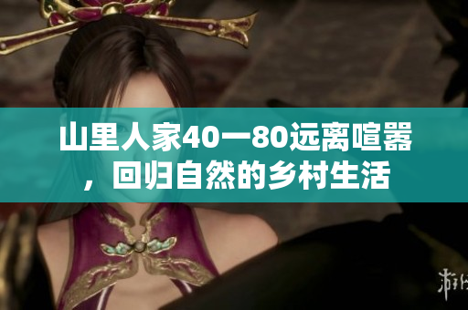 山里人家40一80远离喧嚣，回归自然的乡村生活