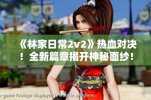 《林家日常2v2》热血对决！全新篇章揭开神秘面纱！