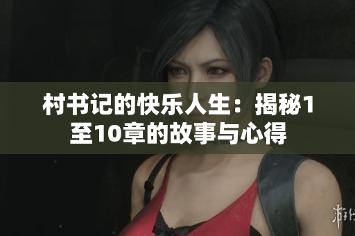 村书记的快乐人生：揭秘1至10章的故事与心得