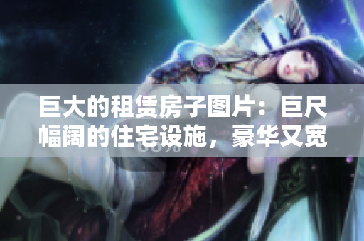 巨大的租赁房子图片：巨尺幅阔的住宅设施，豪华又宽敞！