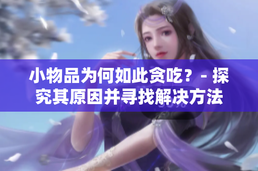 小物品为何如此贪吃？- 探究其原因并寻找解决方法