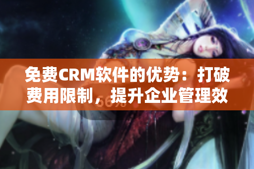 免费CRM软件的优势：打破费用限制，提升企业管理效能