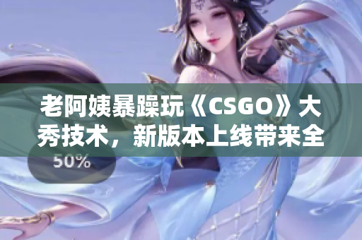老阿姨暴躁玩《CSGO》大秀技术，新版本上线带来全新玩法