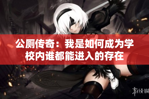 公厕传奇：我是如何成为学校内谁都能进入的存在