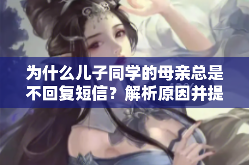 为什么儿子同学的母亲总是不回复短信？解析原因并提供解决方案！