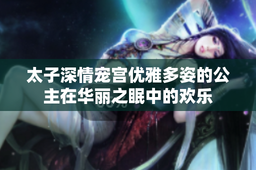太子深情宠宫优雅多姿的公主在华丽之眠中的欢乐