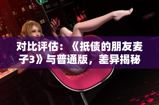 对比评估：《抵债的朋友麦子3》与普通版，差异揭秘
