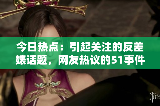 今日热点：引起关注的反差婊话题，网友热议的51事件