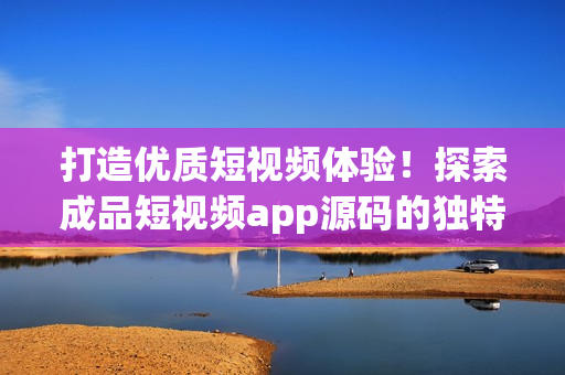 打造优质短视频体验！探索成品短视频app源码的独特魅力！
