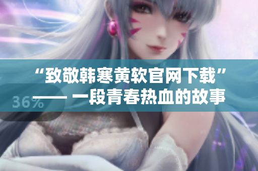 “致敬韩寒黄软官网下载” —— 一段青春热血的故事