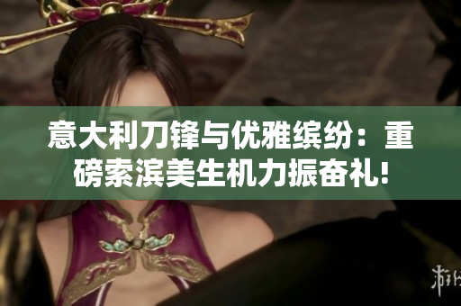 意大利刀锋与优雅缤纷：重磅索滨美生机力振奋礼!