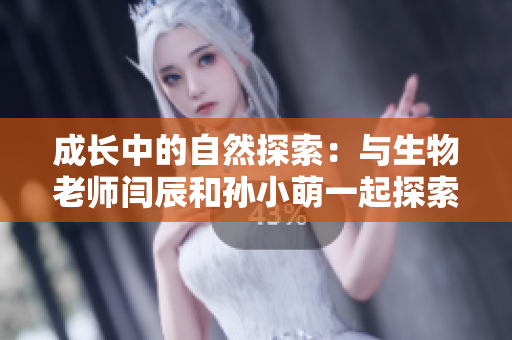 成长中的自然探索：与生物老师闫辰和孙小萌一起探索生命的奥秘