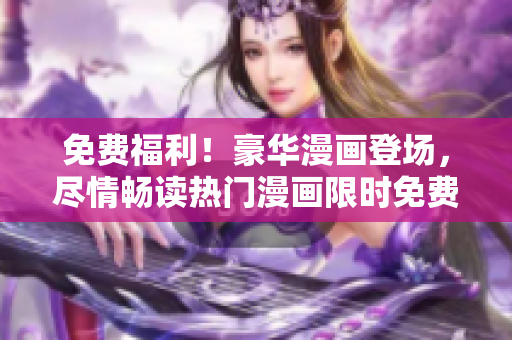 免费福利！豪华漫画登场，尽情畅读热门漫画限时免费入口
