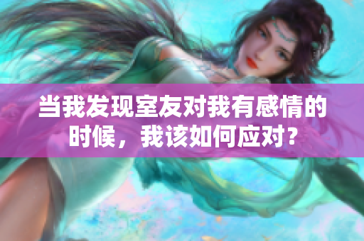当我发现室友对我有感情的时候，我该如何应对？