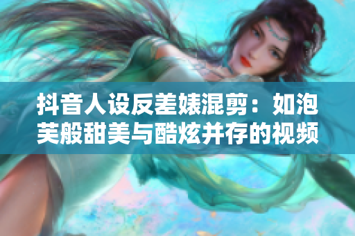 抖音人设反差婊混剪：如泡芙般甜美与酷炫并存的视频合集