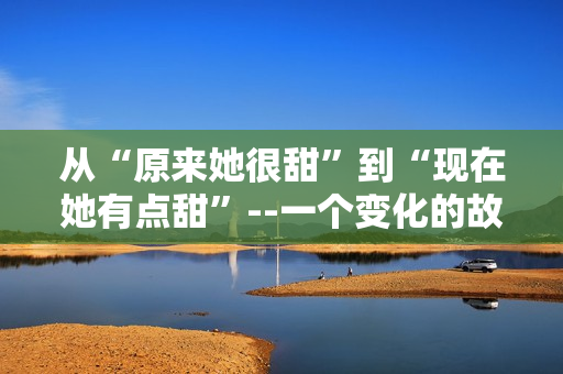 从“原来她很甜”到“现在她有点甜”--一个变化的故事