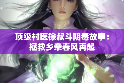 顶级村医徐叔斗阴毒故事：拯救乡亲春风再起