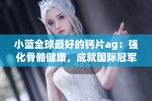 小蓝全球最好的钙片ag：强化骨骼健康，成就国际冠军！