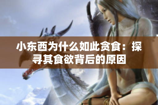 小东西为什么如此贪食：探寻其食欲背后的原因