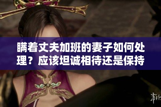 瞒着丈夫加班的妻子如何处理？应该坦诚相待还是保持沉默？