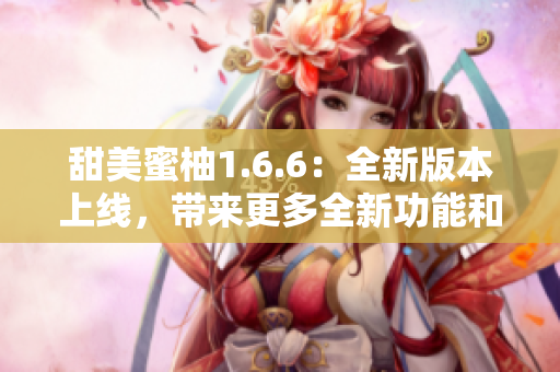 甜美蜜柚1.6.6：全新版本上线，带来更多全新功能和改进