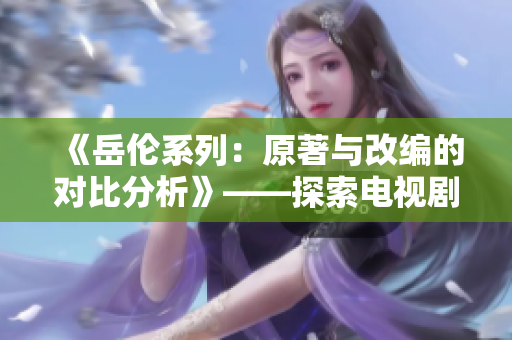 《岳伦系列：原著与改编的对比分析》——探索电视剧与小说的异同