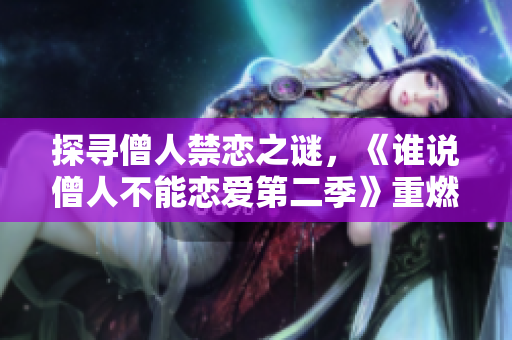 探寻僧人禁恋之谜，《谁说僧人不能恋爱第二季》重燃热议！