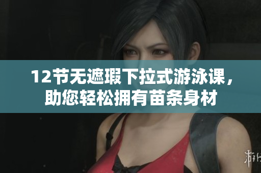 12节无遮瑕下拉式游泳课，助您轻松拥有苗条身材