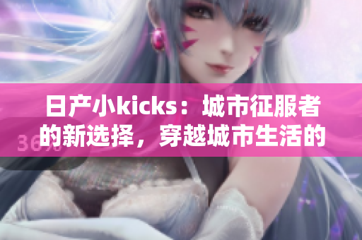 日产小kicks：城市征服者的新选择，穿越城市生活的利器
