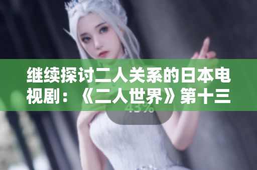 继续探讨二人关系的日本电视剧：《二人世界》第十三集剧透