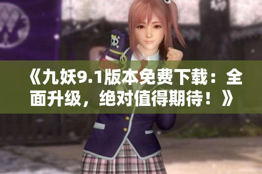 《九妖9.1版本免费下载：全面升级，绝对值得期待！》