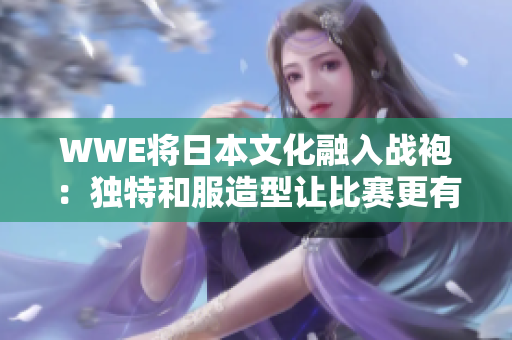 WWE将日本文化融入战袍：独特和服造型让比赛更有魅力