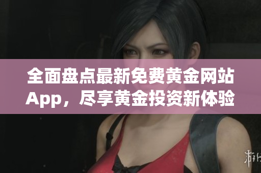 全面盘点最新免费黄金网站App，尽享黄金投资新体验