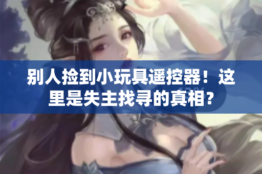 别人捡到小玩具遥控器！这里是失主找寻的真相？