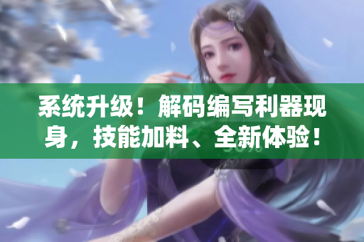 系统升级！解码编写利器现身，技能加料、全新体验！