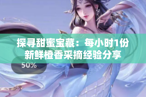 探寻甜蜜宝藏：每小时1份新鲜橙香采摘经验分享