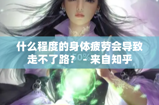 什么程度的身体疲劳会导致走不了路？ - 来自知乎
