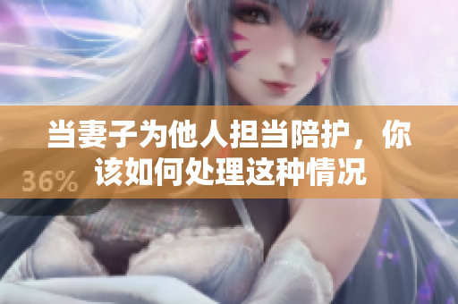 当妻子为他人担当陪护，你该如何处理这种情况
