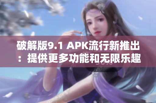 破解版9.1 APK流行新推出：提供更多功能和无限乐趣！