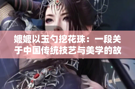 嬷嬷以玉勺挖花珠：一段关于中国传统技艺与美学的故事