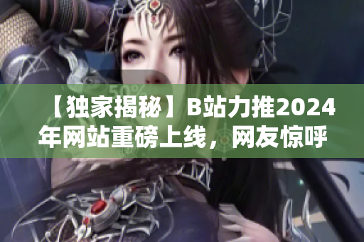 【独家揭秘】B站力推2024年网站重磅上线，网友惊呼爆款狂潮！