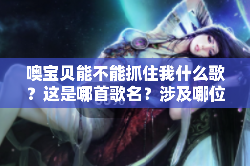 噢宝贝能不能抓住我什么歌？这是哪首歌名？涉及哪位歌手？