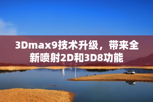 3Dmax9技术升级，带来全新喷射2D和3D8功能