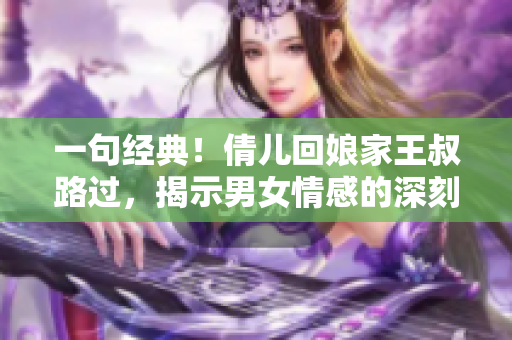 一句经典！倩儿回娘家王叔路过，揭示男女情感的深刻真理！