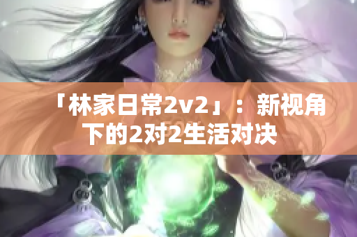 「林家日常2v2」：新视角下的2对2生活对决