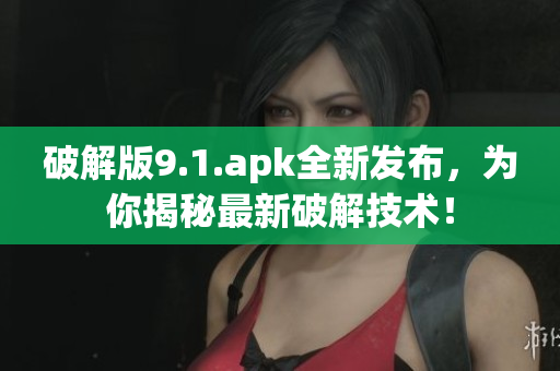 破解版9.1.apk全新发布，为你揭秘最新破解技术！